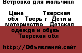 Ветровка для мальчика › Цена ­ 500 - Тверская обл., Тверь г. Дети и материнство » Детская одежда и обувь   . Тверская обл.